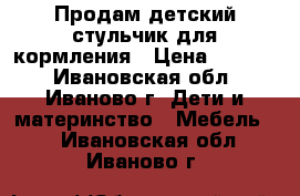 Продам детский стульчик для кормления › Цена ­ 1 000 - Ивановская обл., Иваново г. Дети и материнство » Мебель   . Ивановская обл.,Иваново г.